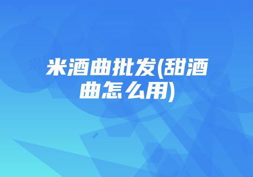 米酒曲批发(甜酒曲怎么用)