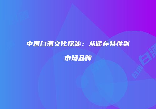 中国白酒文化探秘：从储存特性到市场品牌