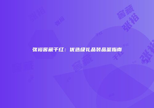 张裕窖藏干红：优选级礼品装品鉴指南