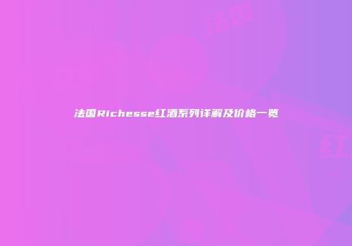 法国Richesse红酒系列详解及价格一览