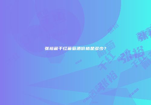 张裕藏干红葡萄酒价格是多少？
