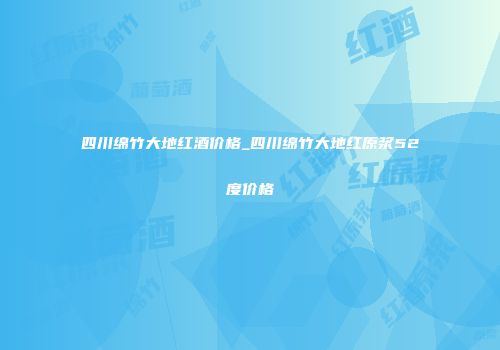 四川绵竹大地红酒价格_四川绵竹大地红原浆52度价格