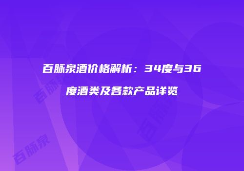 百脉泉酒价格解析：34度与36度酒类及各款产品详览