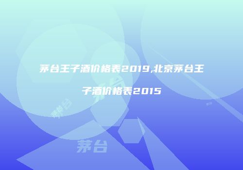 茅台王子酒价格表2019,北京茅台王子酒价格表2015