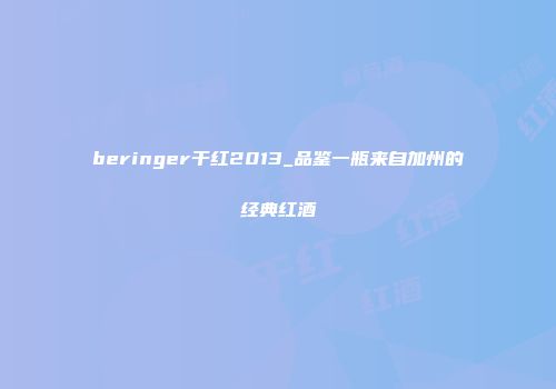 beringer干红2013_品鉴一瓶来自加州的经典红酒
