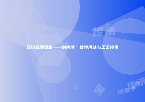 四川名酒瑰宝——剑南液：独特风味与工艺传承