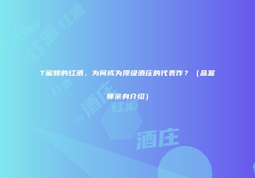 T蜜蜂的红酒，为何成为顶级酒庄的代表作？（品鉴师亲身介绍）