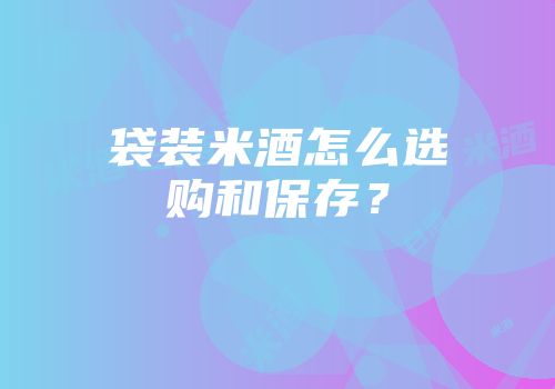 袋装米酒怎么选购和保存？