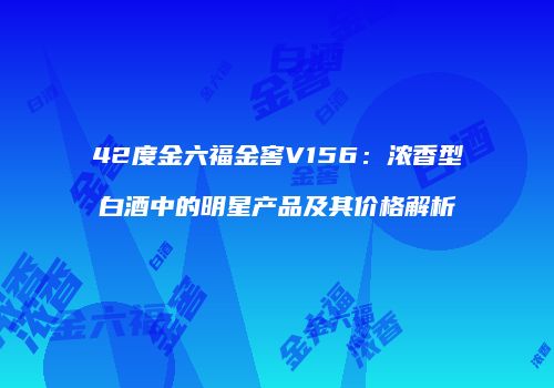42度金六福金窖V156：浓香型白酒中的明星产品及其价格解析