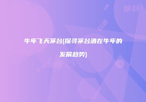 牛年飞天茅台(探寻茅台酒在牛年的发展趋势)