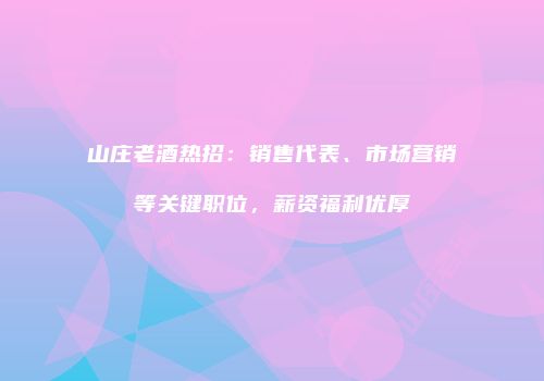 山庄老酒热招：销售代表、市场营销等关键职位，薪资福利优厚