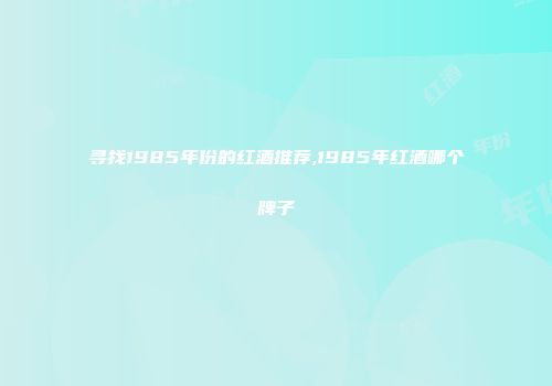 寻找1985年份的红酒推荐,1985年红酒哪个牌子