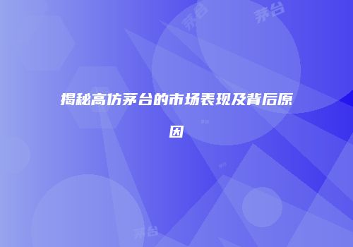 揭秘高仿茅台的市场表现及背后原因