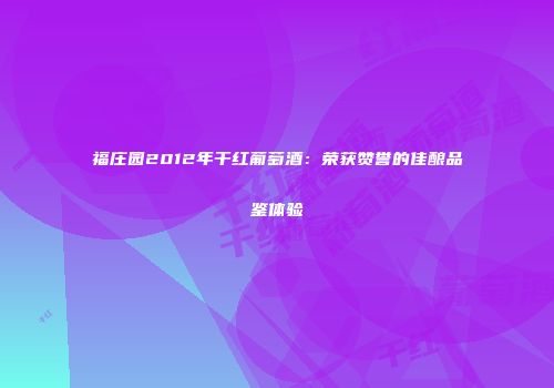 福庄园2012年干红葡萄酒：荣获赞誉的佳酿品鉴体验