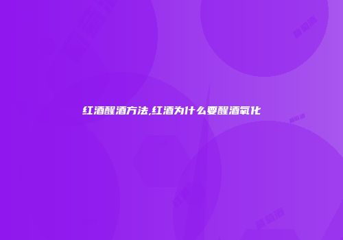 红酒醒酒方法,红酒为什么要醒酒氧化