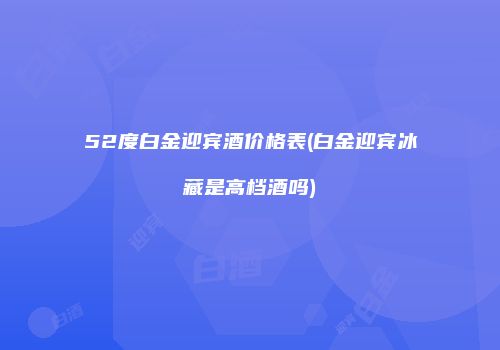 52度白金迎宾酒价格表(白金迎宾冰藏是高档酒吗)