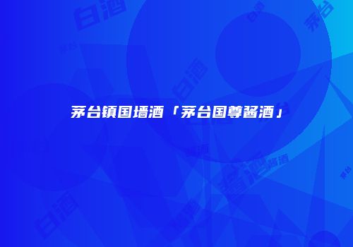 茅台镇国墙酒「茅台国尊酱酒」