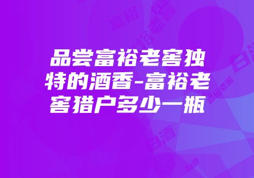 品尝富裕老窖独特的酒香-富裕老窖猎户多少一瓶