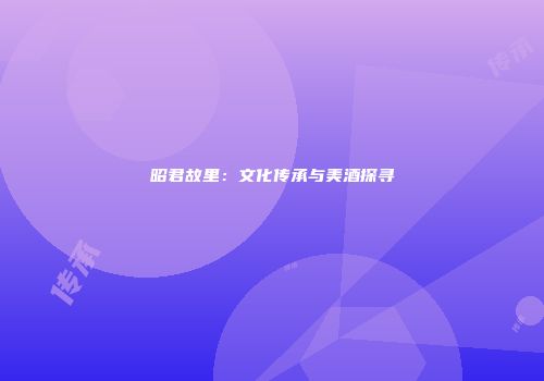 昭君故里：文化传承与美酒探寻