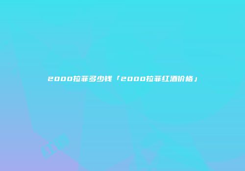 2000拉菲多少钱「2000拉菲红酒价格」