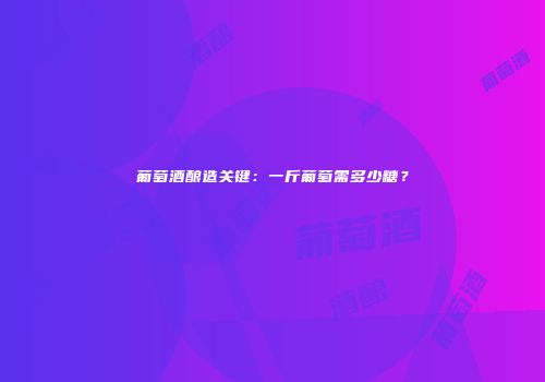 葡萄酒酿造关键：一斤葡萄需多少糖？
