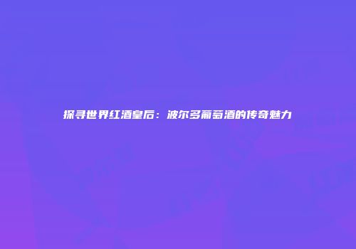 探寻世界红酒皇后：波尔多葡萄酒的传奇魅力