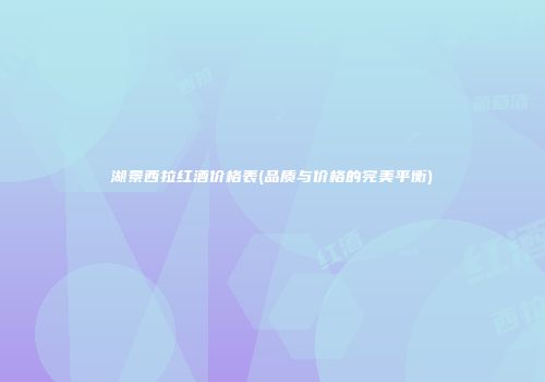 湖景西拉红酒价格表(品质与价格的完美平衡)