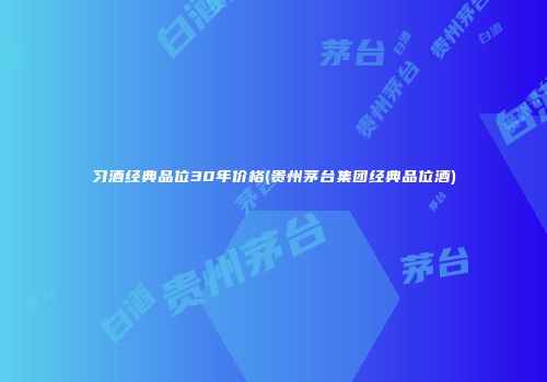 习酒经典品位30年价格(贵州茅台集团经典品位酒)