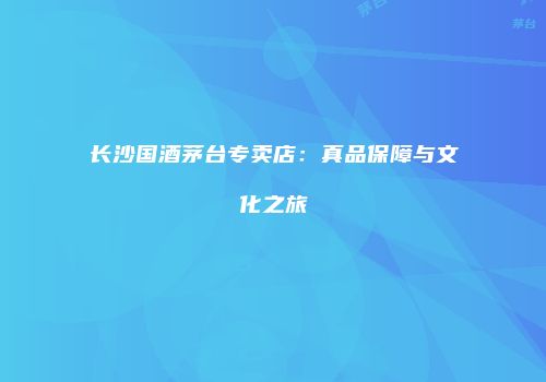 长沙国酒茅台专卖店：真品保障与文化之旅