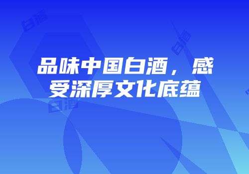 品味中国白酒，感受深厚文化底蕴