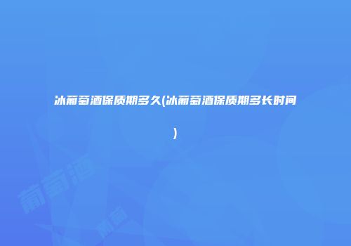 冰葡萄酒保质期多久(冰葡萄酒保质期多长时间)