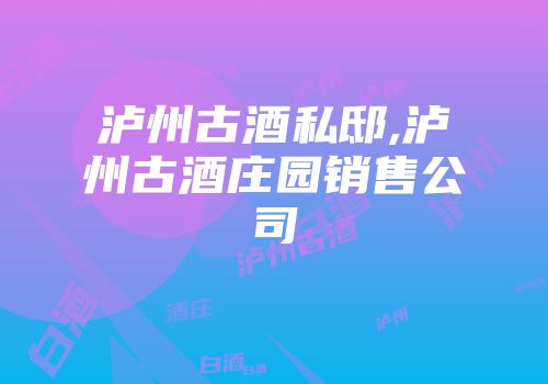 泸州古酒私邸,泸州古酒庄园销售公司