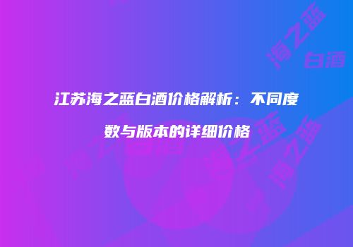 江苏海之蓝白酒价格解析：不同度数与版本的详细价格