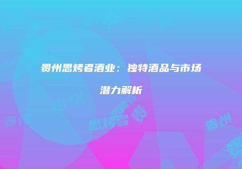 贵州思烤者酒业：独特酒品与市场潜力解析