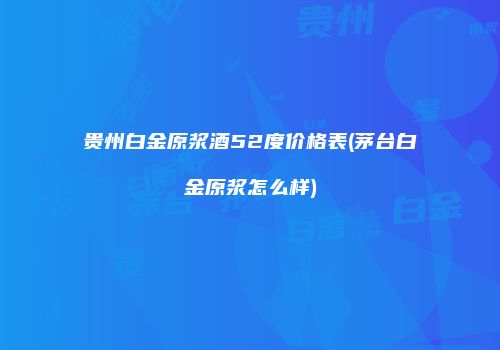 贵州白金原浆酒52度价格表(茅台白金原浆怎么样)