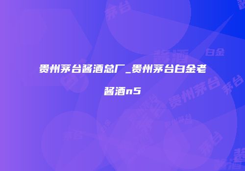 贵州茅台酱酒总厂_贵州茅台白金老酱酒n5