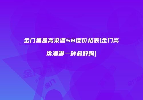 金门黑盒高粱酒58度价格表(金门高粱酒哪一种最好喝)