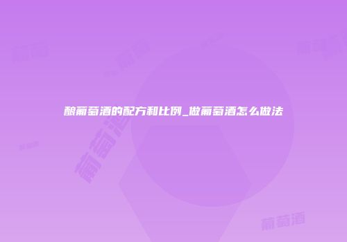 酿葡萄酒的配方和比例_做葡萄酒怎么做法