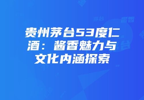 贵州茅台53度仁酒：酱香魅力与文化内涵探索