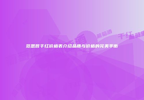 范思哲干红价格表介绍品质与价格的完美平衡