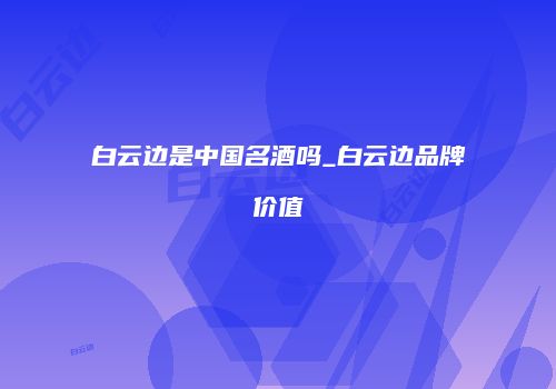 白云边是中国名酒吗_白云边品牌价值