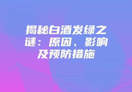 揭秘白酒发绿之谜：原因、影响及预防措施