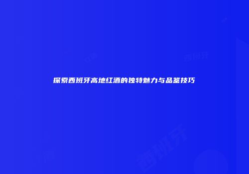 探索西班牙高地红酒的独特魅力与品鉴技巧