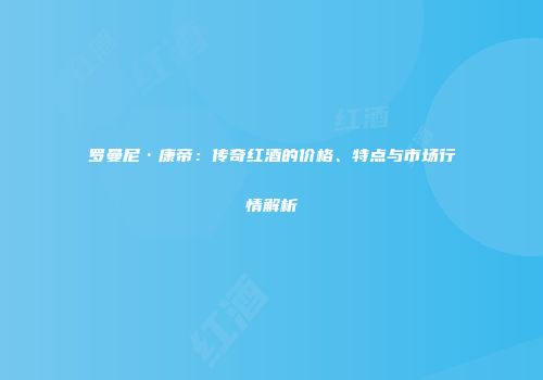 罗曼尼·康帝：传奇红酒的价格、特点与市场行情解析