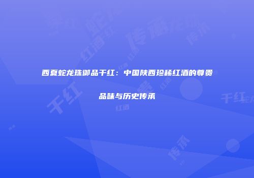 西夏蛇龙珠御品干红：中国陕西珍稀红酒的尊贵品味与历史传承