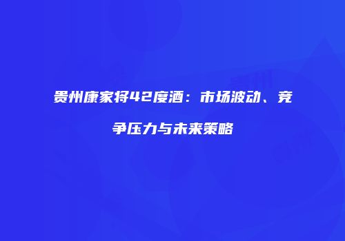 贵州康家将42度酒：市场波动、竞争压力与未来策略