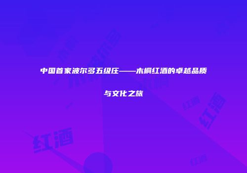 中国首家波尔多五级庄——木桐红酒的卓越品质与文化之旅