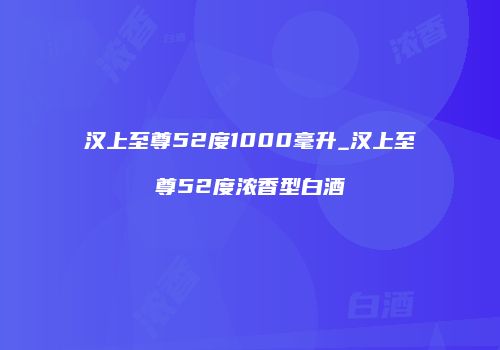 汉上至尊52度1000毫升_汉上至尊52度浓香型白酒