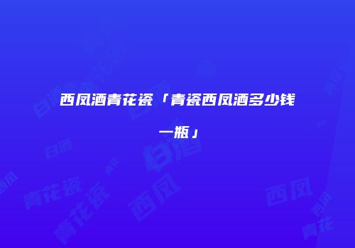 西凤酒青花瓷「青瓷西凤酒多少钱一瓶」