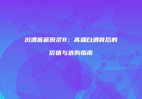 汾酒窖藏原浆8：高端白酒背后的价值与选购指南